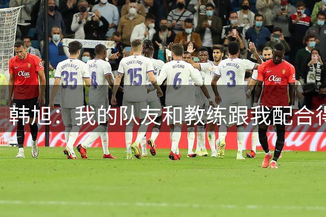 韩旭：我的队友和教练跟我配合得更好了 更多地解放了我